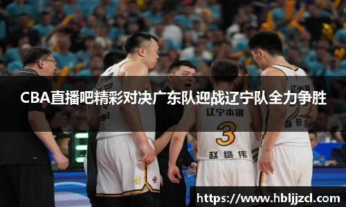 CBA直播吧精彩对决广东队迎战辽宁队全力争胜