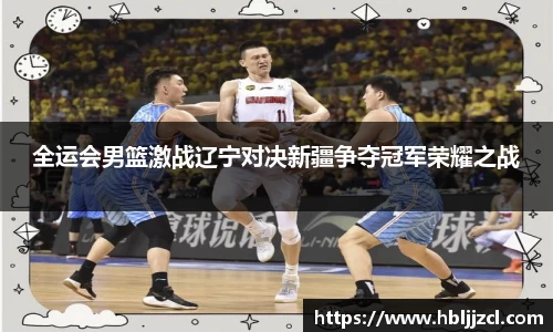 全运会男篮激战辽宁对决新疆争夺冠军荣耀之战