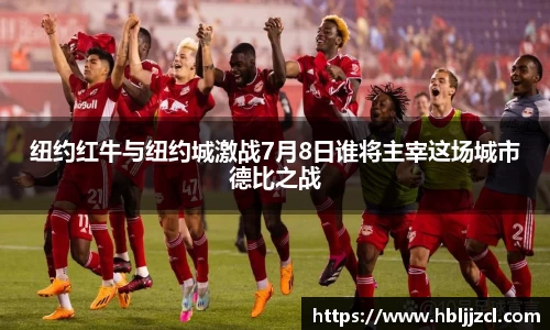 纽约红牛与纽约城激战7月8日谁将主宰这场城市德比之战